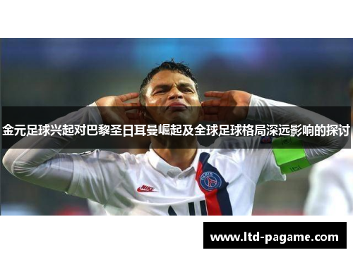 金元足球兴起对巴黎圣日耳曼崛起及全球足球格局深远影响的探讨