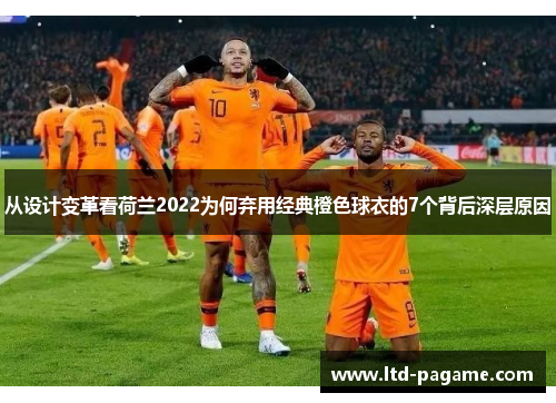 从设计变革看荷兰2022为何弃用经典橙色球衣的7个背后深层原因