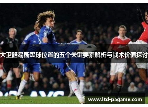 大卫路易斯踢球位置的五个关键要素解析与战术价值探讨