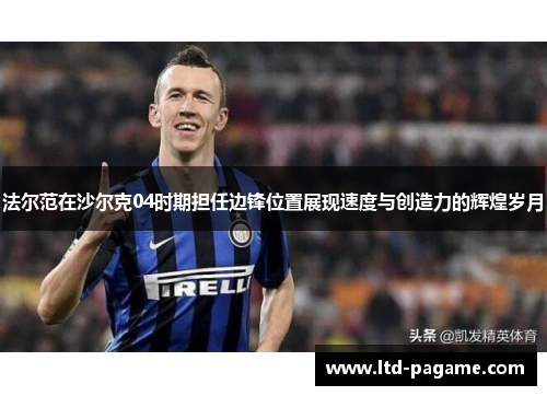 法尔范在沙尔克04时期担任边锋位置展现速度与创造力的辉煌岁月