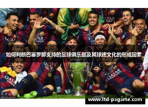 如何判断巴塞罗那支持的足球俱乐部及其球迷文化的形成因素 如何判断巴塞罗那支持的足球俱乐部及其球迷文化的形成因素