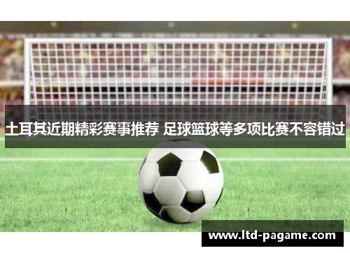 土耳其近期精彩赛事推荐 足球篮球等多项比赛不容错过