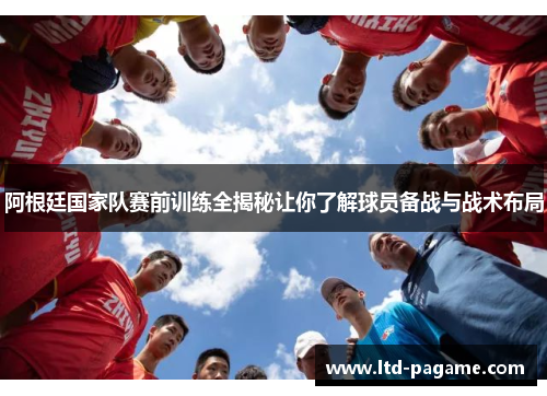 阿根廷国家队赛前训练全揭秘让你了解球员备战与战术布局 阿根廷国家队赛前训练全揭秘让你了解球员备战与战术布局