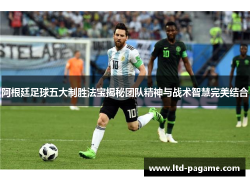 阿根廷足球五大制胜法宝揭秘团队精神与战术智慧完美结合 阿根廷足球五大制胜法宝揭秘团队精神与战术智慧完美结合
