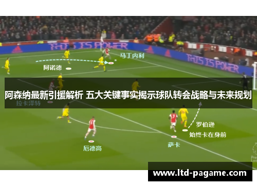 阿森纳最新引援解析 五大关键事实揭示球队转会战略与未来规划