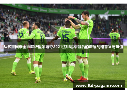 从多重因素全面解析里尔勇夺2021法甲冠军背后的深层战略意义与价值
