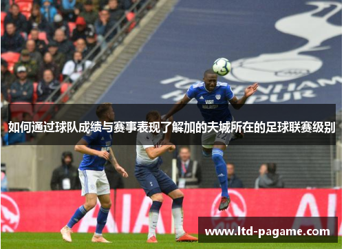 如何通过球队成绩与赛事表现了解加的夫城所在的足球联赛级别