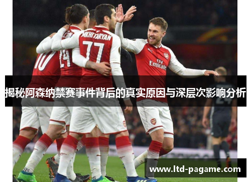 揭秘阿森纳禁赛事件背后的真实原因与深层次影响分析