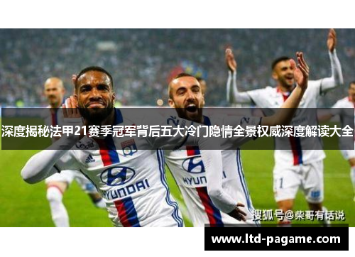 深度揭秘法甲21赛季冠军背后五大冷门隐情全景权威深度解读大全