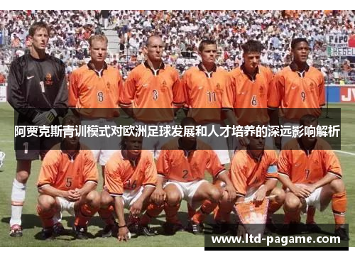 阿贾克斯青训模式对欧洲足球发展和人才培养的深远影响解析