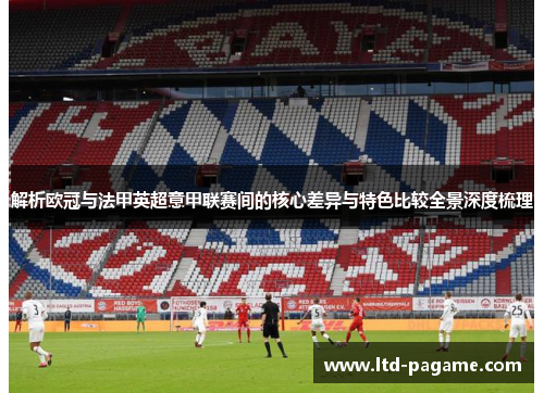 解析欧冠与法甲英超意甲联赛间的核心差异与特色比较全景深度梳理
