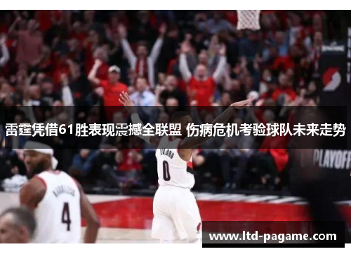 雷霆凭借61胜表现震撼全联盟 伤病危机考验球队未来走势