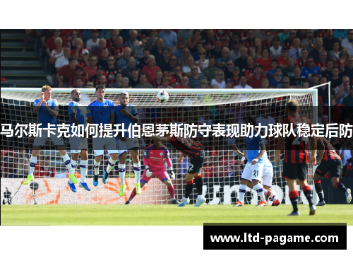 马尔斯卡克如何提升伯恩茅斯防守表现助力球队稳定后防