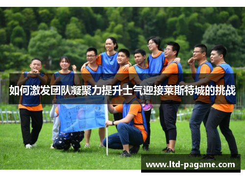 如何激发团队凝聚力提升士气迎接莱斯特城的挑战