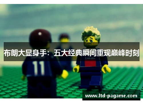 布朗大显身手：五大经典瞬间重现巅峰时刻