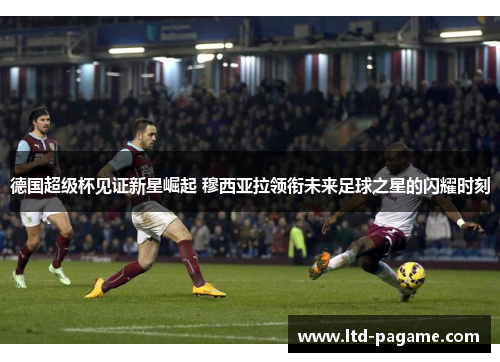 德国超级杯见证新星崛起 穆西亚拉领衔未来足球之星的闪耀时刻