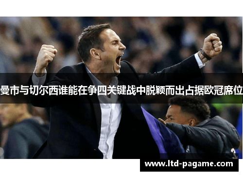 曼市与切尔西谁能在争四关键战中脱颖而出占据欧冠席位