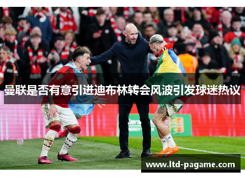 曼联是否有意引进迪布林转会风波引发球迷热议