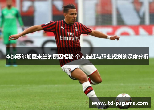 本纳赛尔加盟米兰的原因揭秘 个人选择与职业规划的深度分析