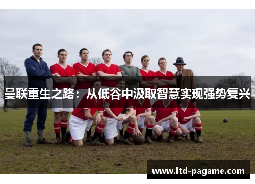 曼联重生之路：从低谷中汲取智慧实现强势复兴