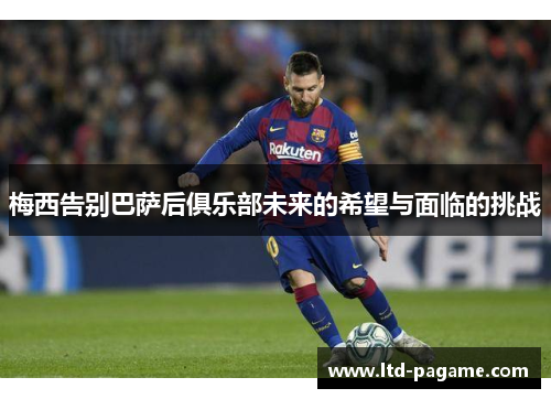 梅西告别巴萨后俱乐部未来的希望与面临的挑战