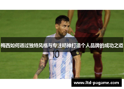 梅西如何通过独特风格与专注精神打造个人品牌的成功之道