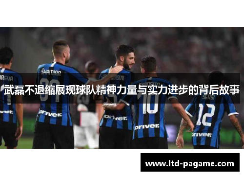 武磊不退缩展现球队精神力量与实力进步的背后故事