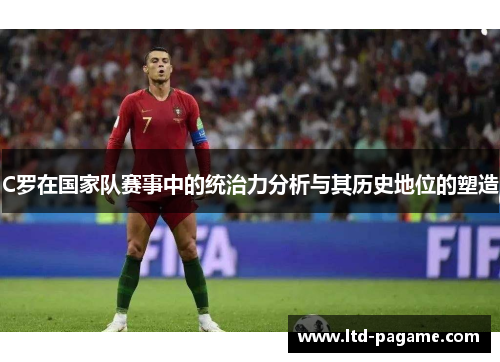 C罗在国家队赛事中的统治力分析与其历史地位的塑造