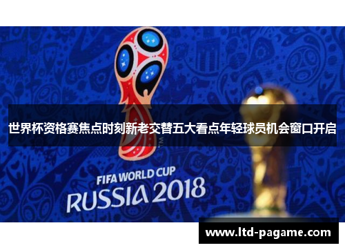 世界杯资格赛焦点时刻新老交替五大看点年轻球员机会窗口开启