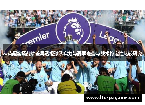 从英超客场战绩差异透视球队实力与赛季走势与战术稳定性比较研究