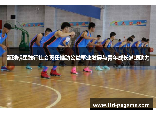 篮球明星践行社会责任推动公益事业发展与青年成长梦想助力 篮球明星践行社会责任推动公益事业发展与青年成长梦想助力