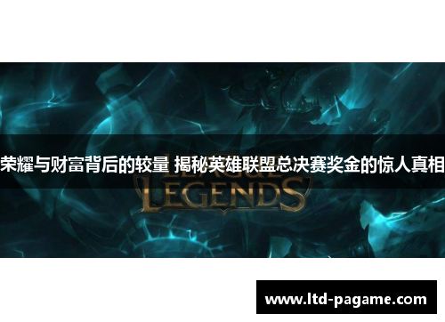 荣耀与财富背后的较量 揭秘英雄联盟总决赛奖金的惊人真相 荣耀与财富背后的较量 揭秘英雄联盟总决赛奖金的惊人真相