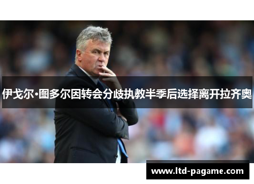 伊戈尔·图多尔因转会分歧执教半季后选择离开拉齐奥