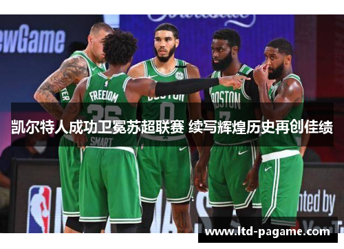 凯尔特人成功卫冕苏超联赛 续写辉煌历史再创佳绩 凯尔特人成功卫冕苏超联赛 续写辉煌历史再创佳绩