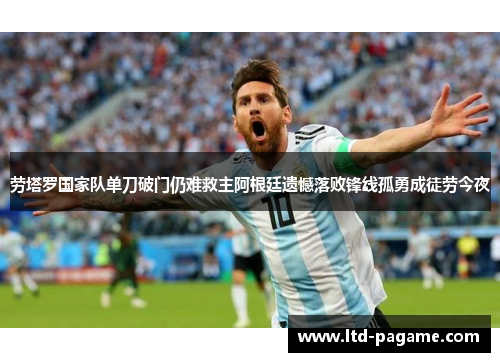 劳塔罗国家队单刀破门仍难救主阿根廷遗憾落败锋线孤勇成徒劳今夜 劳塔罗国家队单刀破门仍难救主阿根廷遗憾落败锋线孤勇成徒劳今夜