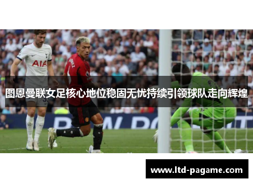 图恩曼联女足核心地位稳固无忧持续引领球队走向辉煌 图恩曼联女足核心地位稳固无忧持续引领球队走向辉煌