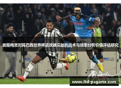 奥斯梅恩对阵巴西世界杯进攻端贡献的战术与效率分析价值评估研究 奥斯梅恩对阵巴西世界杯进攻端贡献的战术与效率分析价值评估研究