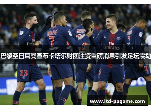 巴黎圣日耳曼宣布卡塔尔财团注资重磅消息引发足坛震动 巴黎圣日耳曼宣布卡塔尔财团注资重磅消息引发足坛震动