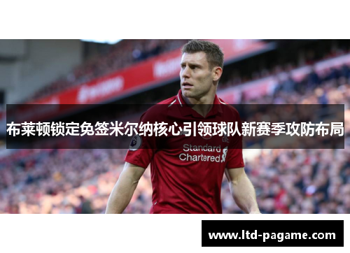 布莱顿锁定免签米尔纳核心引领球队新赛季攻防布局 布莱顿锁定免签米尔纳核心引领球队新赛季攻防布局