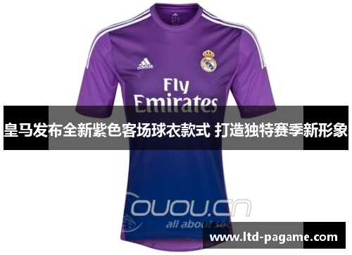 皇马发布全新紫色客场球衣款式 打造独特赛季新形象