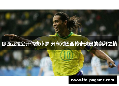 穆西亚拉公开偶像小罗 分享对巴西传奇球员的崇拜之情 穆西亚拉公开偶像小罗 分享对巴西传奇球员的崇拜之情