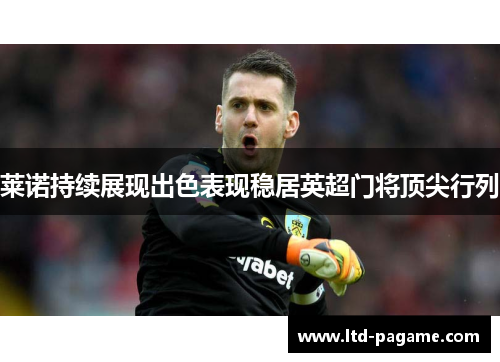 莱诺持续展现出色表现稳居英超门将顶尖行列 莱诺持续展现出色表现稳居英超门将顶尖行列