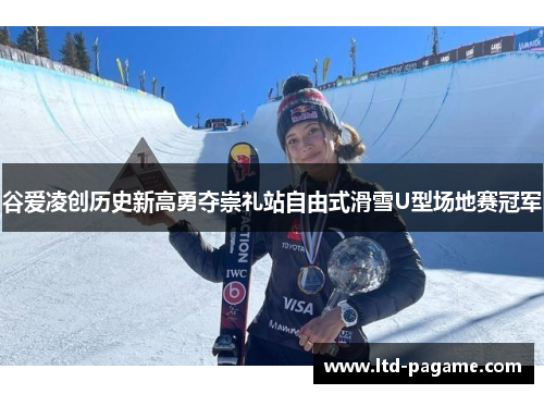 谷爱凌创历史新高勇夺崇礼站自由式滑雪U型场地赛冠军 谷爱凌创历史新高勇夺崇礼站自由式滑雪U型场地赛冠军