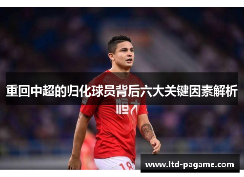 重回中超的归化球员背后六大关键因素解析