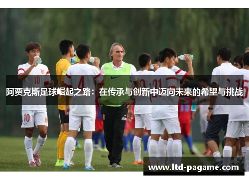 阿贾克斯足球崛起之路：在传承与创新中迈向未来的希望与挑战