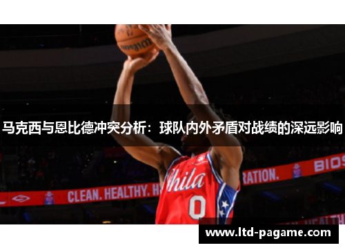 马克西与恩比德冲突分析：球队内外矛盾对战绩的深远影响