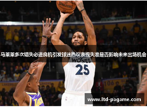 马莱莱多次错失必进良机引发球迷热议表现失准是否影响未来出场机会