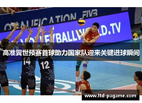 高准翼世预赛首球助力国家队迎来关键进球瞬间