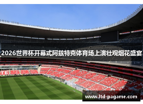 2026世界杯开幕式阿兹特克体育场上演壮观烟花盛宴