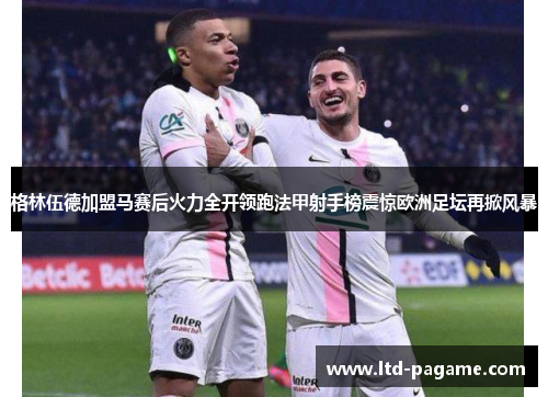 格林伍德加盟马赛后火力全开领跑法甲射手榜震惊欧洲足坛再掀风暴